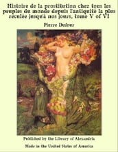 Histoire de la prostitution chez tous les peuples du monde depuis l antiquité la plus reculée jusqu à nos jours, tome V of VI