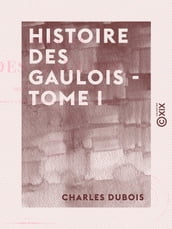 Histoire des Gaulois - Tome I - Depuis les temps les plus reculés jusqu à l entière soumission de la Gaule à la domination romaine