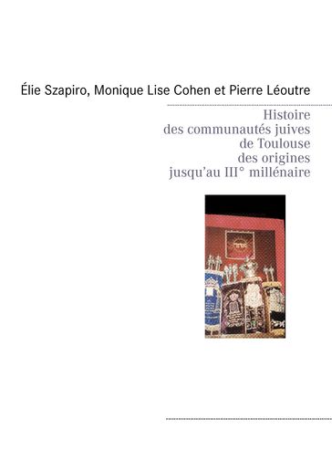 Histoire des communautés juives de Toulouse des origines jusqu'au IIIè millénaire - Élie Szapiro - Monique Lise Cohen - Pierre Léoutre - Eric Malo