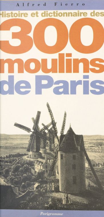 Histoire et dictionnaire des 300 moulins de Paris - Alfred Fierro