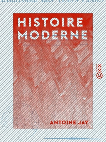 Histoire moderne - Extraite de deux chapitres de L'Histoire des temps passés, à l'usage de tous les partis - Antoine Jay