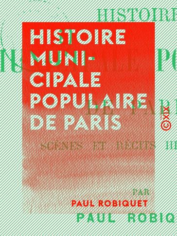 Histoire municipale populaire de Paris - Scènes et récits historiques - Paul Robiquet