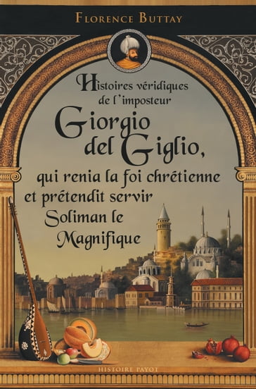 Histoires véridiques de l'imposteur Giorgio del Giglio, qui renia la foi chrétienne et prétendit servir Soliman le Magnifique - Florence Buttay
