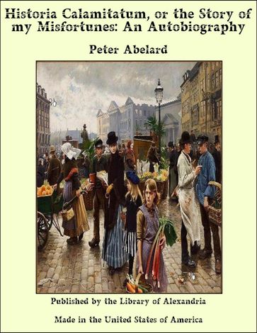 Historia Calamitatum, or the Story of my Misfortunes: An Autobiography - Peter Abelard
