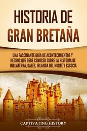 Historia de Gran Bretaña: Una fascinante guía de acontecimientos y hechos que debe conocer sobre la historia de Inglaterra, Gales, Irlanda del Norte y Escocia