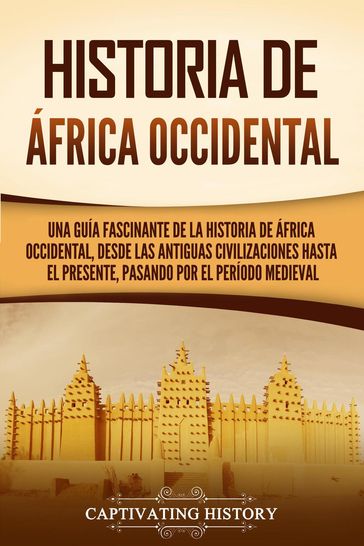 Historia de África Occidental: Una guía fascinante de la historia de África Occidental, desde las antiguas civilizaciones hasta el presente, pasando por el período medieval - Captivating History
