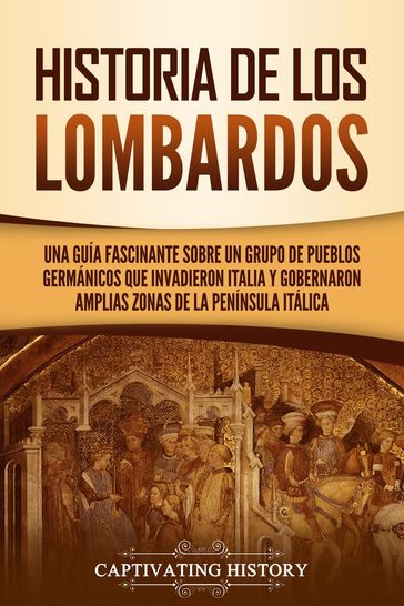 Historia de los lombardos: Una guía fascinante sobre un grupo de pueblos germánicos que invadieron Italia y gobernaron amplias zonas de la península itálica - Captivating History