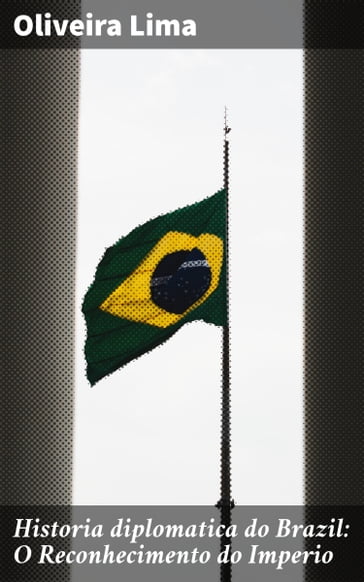 Historia diplomatica do Brazil: O Reconhecimento do Imperio - Oliveira Lima