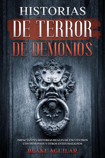 Historias de Terror de Demonios: Impactantes Historias Reales de Encuentros con Demonios y Otros Entes Malignos - Blake Aguilar