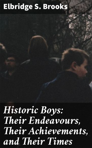 Historic Boys: Their Endeavours, Their Achievements, and Their Times - Elbridge S. Brooks