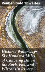 Historic WaterwaysSix Hundred Miles of Canoeing Down the Rock, Fox, and Wisconsin Rivers