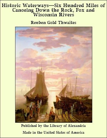 Historic WaterwaysSix Hundred Miles of Canoeing Down the Rock, Fox and Wisconsin Rivers - Reuben Gold Thwaites