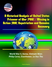 A Historical Analysis of United States Prisoner of War (POW) / Missing in Action (MIA) Repatriation and Remains Recovery - World War II, Korea, Vietnam Wars, Philip Corso, Eisenhower, Le Duc Tho