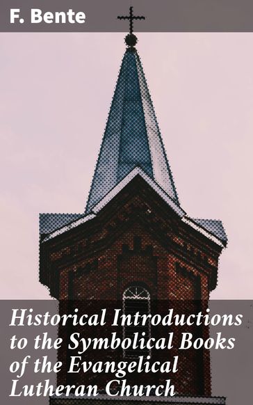 Historical Introductions to the Symbolical Books of the Evangelical Lutheran Church - F. Bente