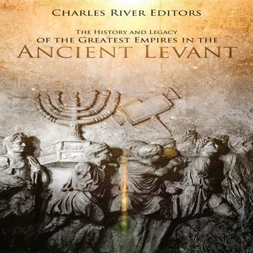 History and Legacy of the Greatest Empires in the Ancient Levant, The - Charles River Editors