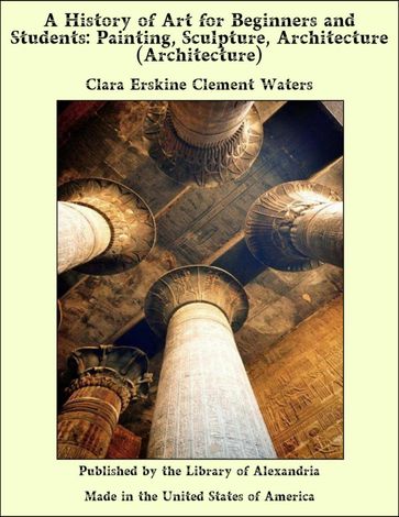 A History of Art for Beginners and Students: Painting, Sculpture, Architecture (Architecture) - Clara Erskine Clement Waters
