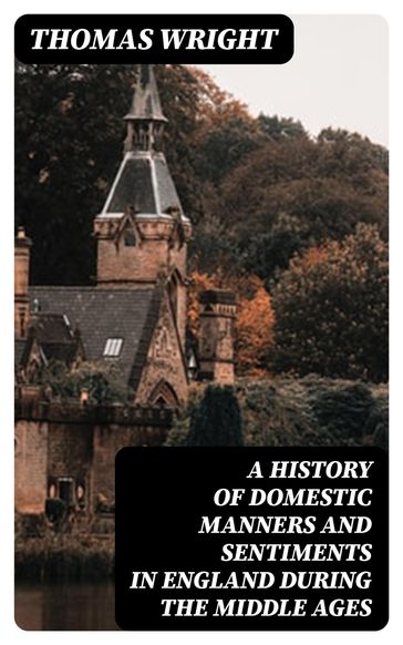 A History of Domestic Manners and Sentiments in England During the Middle Ages - Thomas Wright