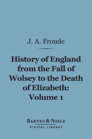 History of England From the Fall of Wolsey to the Death of Elizabeth, Volume 1 (Barnes & Noble Digital Library) - James Anthony Froude