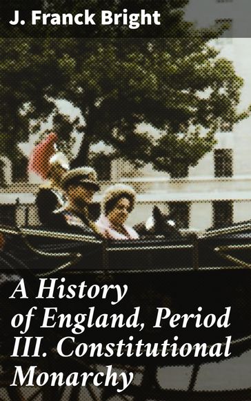 A History of England, Period III. Constitutional Monarchy - J. Franck Bright