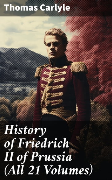 History of Friedrich II of Prussia (All 21 Volumes) - Thomas Carlyle