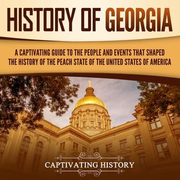 History of Georgia: A Captivating Guide to the People and Events That Shaped the History of the Peach State of the United States of America - Captivating History