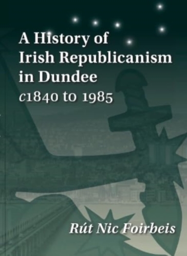 A History of Irish Republicanism in Dundee c1840 to 1985 - Rut Nic Foirbeis