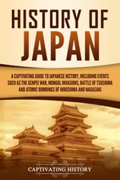 History of Japan: A Captivating Guide to Japanese History, Including Events Such as the Genpei War, Mongol Invasions, Battle of Tsushima, and Atomic Bombings of Hiroshima and Nagasaki