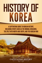 History of Korea: A Captivating Guide to Korean History, Including Events Such as the Mongol Invasions, the Split into North and South, and the Korean War