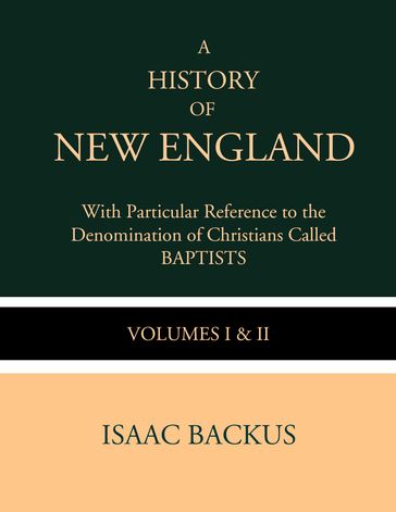 A History of New England with Particular Reference to the Denomination of Christians Called Baptist - Isaac Backus