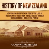 History of New Zealand: A Captivating Guide to the History of the Land of the Long White Cloud, from the Polynesians Through the Mori Musket Wars to the Present