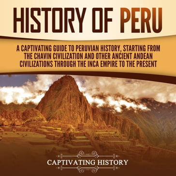 History of Peru: A Captivating Guide to Peruvian History, Starting from the Chavín Civilization and Other Ancient Andean Civilizations through the Inca Empire to the Present - Captivating History