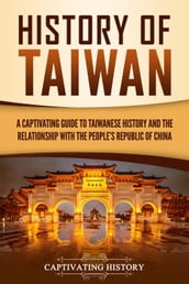History of Taiwan: A Captivating Guide to Taiwanese History and the Relationship with the People s Republic of China