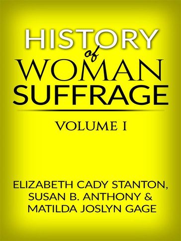 History of Woman Suffrage - Volume I - Elizabeth Cady Stanton - Susan B. Anthony - And Matilda Joslyn Gage