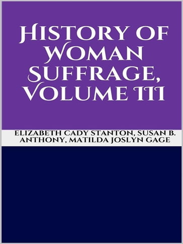 History of Woman Suffrage, Volume III - Elizabeth Cady Stanton - Matilda Joslyn Gage - Susan B. Anthony