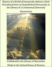 History of a World of Immortals without a God: Translated from an Unpublished Manuscript in the Library of a Continental University