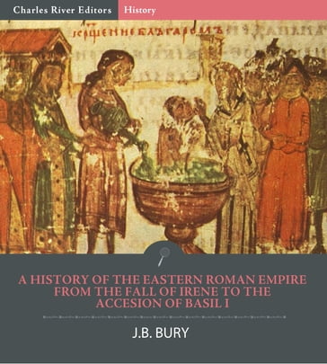 A History of the Eastern Roman Empire from the Fall of Irene to the Accesion of Basil I - J.B. Bury - Charles River Editors