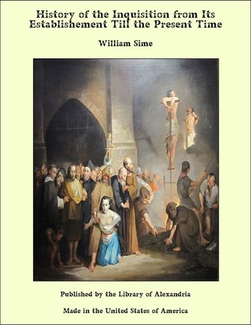 History of the Inquisition from Its Establishement Till the Present Time - William Sime