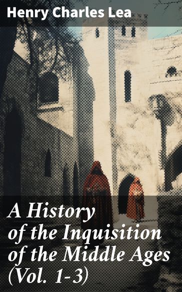 A History of the Inquisition of the Middle Ages (Vol. 1-3) - Henry Charles Lea