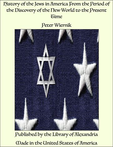 History of the Jews in America From the Period of the Discovery of the New World to the Present Time - Peter Wiernik