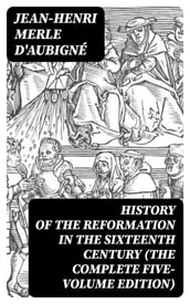 History of the Reformation in the Sixteenth Century (The Complete Five-Volume Edition)