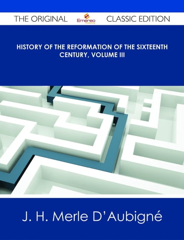 History of the Reformation of the Sixteenth Century, Volume III - The Original Classic Edition - J. H. Merle D