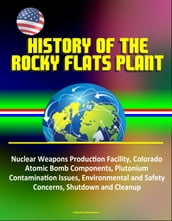 History of the Rocky Flats Plant: Nuclear Weapons Production Facility, Colorado, Atomic Bomb Components, Plutonium Contamination Issues, Environmental and Safety Concerns, Shutdown and Cleanup