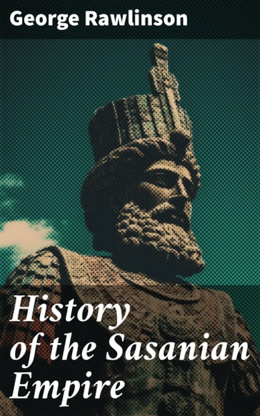 History of the Sasanian Empire - George Rawlinson