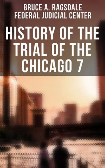 History of the Trial of the Chicago 7 - Bruce A. Ragsdale - Federal Judicial Center