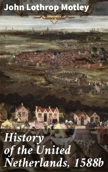 History of the United Netherlands, 1588b - John Lothrop Motley