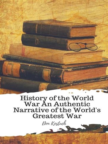 History of the World War An Authentic Narrative of the World's Greatest War - Don Kostuch