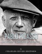 History s Greatest Artists: The Life and Legacy of Pablo Picasso