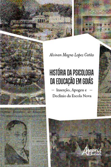 História da Psicologia da Educação em Goiás: Inserção, Apogeu e Declínio da Escola Nova - Alvinan Magno Lopes Catão