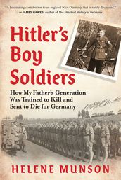 Hitler s Boy Soldiers: How My Father s Generation Was Trained to Kill and Sent to Die for Germany