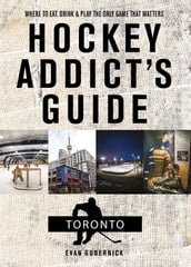 Hockey Addict s Guide Toronto: Where to Eat, Drink, and Play the Only Game That Matters (Hockey Addict City Guides)